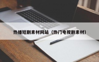 伊犁热播短剧素材网站（热门电视剧素材）