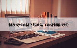 伊犁制衣视频素材下载网站（素材制服视频）