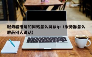 伊犁服务器搭建的网站怎么屏蔽ip（服务器怎么屏蔽别人说话）
