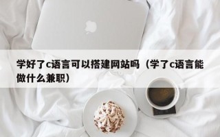 伊犁学好了c语言可以搭建网站吗（学了c语言能做什么兼职）