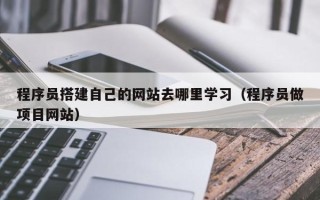伊犁程序员搭建自己的网站去哪里学习（程序员做项目网站）